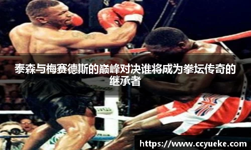 泰森与梅赛德斯的巅峰对决谁将成为拳坛传奇的继承者