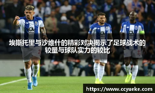 埃斯托里与沙维什的精彩对决揭示了足球战术的较量与球队实力的较比